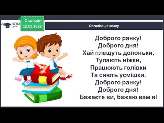 12.05.2022 Сьогодні Організація класу Доброго ранку! Доброго дня! Хай плещуть долоньки, Тупають