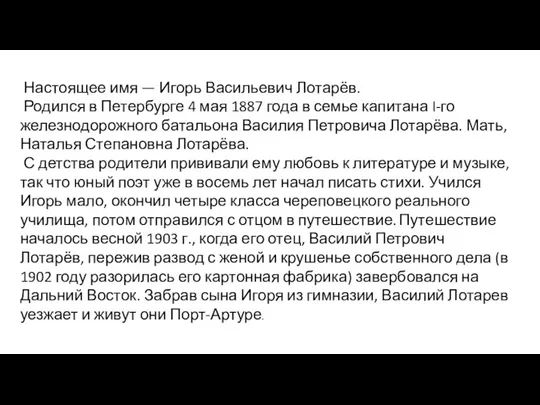 Настоящее имя — Игорь Васильевич Лотарёв. Родился в Петербурге 4 мая 1887