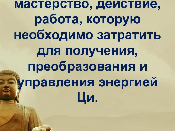 «Гун» – это мастерство, действие, работа, которую необходимо затратить для получения, преобразования и управления энергией Ци.