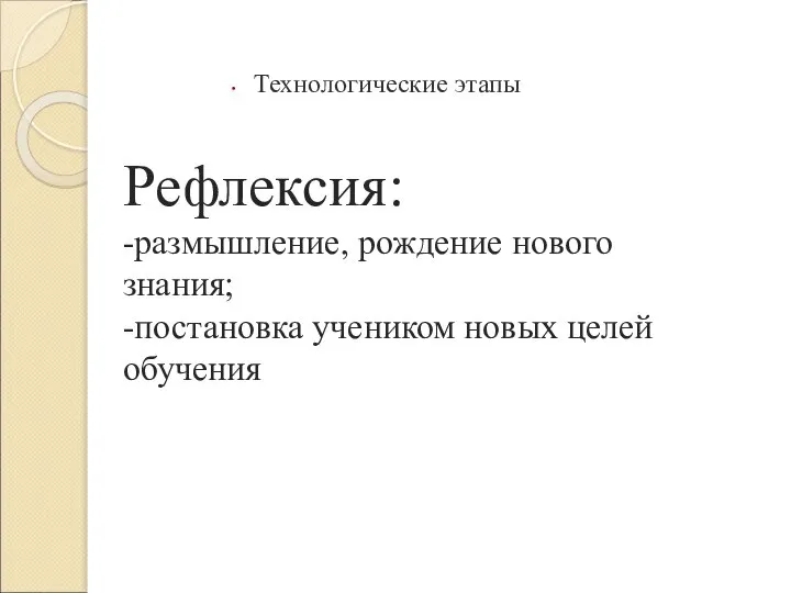 Рефлексия: -размышление, рождение нового знания; -постановка учеником новых целей обучения Технологические этапы