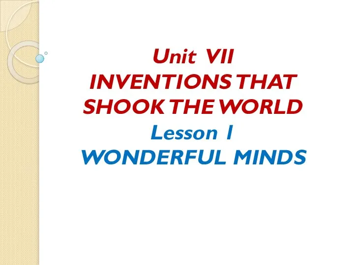 Unit VII INVENTIONS THAT SHOOK THE WORLD Lesson 1 WONDERFUL MINDS