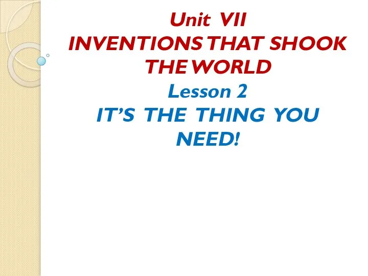 Unit VII INVENTIONS THAT SHOOK THE WORLD Lesson 2 IT’S THE THING YOU NEED!