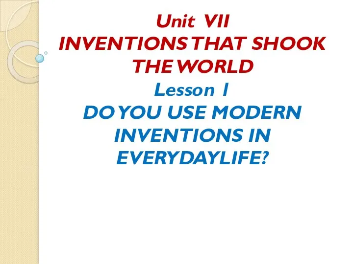 Unit VII INVENTIONS THAT SHOOK THE WORLD Lesson 1 DO YOU USE MODERN INVENTIONS IN EVERYDAYLIFE?