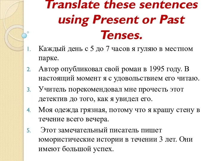 Translate these sentences using Present or Past Tenses. Каждый день с 5