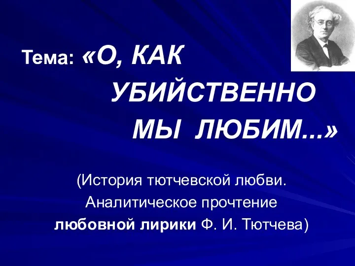 Тема: «О, КАК УБИЙСТВЕННО МЫ ЛЮБИМ...» (История тютчевской любви. Аналитическое прочтение любовной лирики Ф. И. Тютчева)