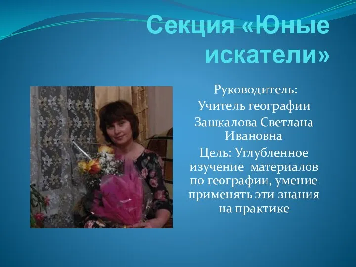 Секция «Юные искатели» Руководитель: Учитель географии Зашкалова Светлана Ивановна Цель: Углубленное изучение