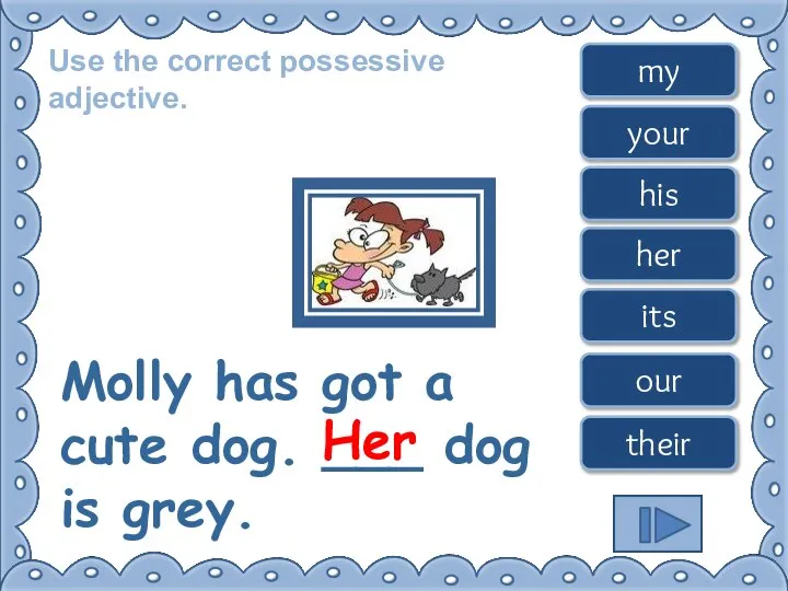 Use the correct possessive adjective. Molly has got a cute dog. ___