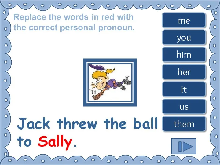 Replace the words in red with the correct personal pronoun. Jack threw