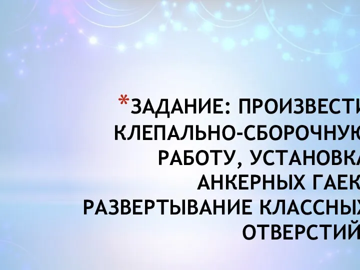 ЗАДАНИЕ: ПРОИЗВЕСТИ КЛЕПАЛЬНО-СБОРОЧНУЮ РАБОТУ, УСТАНОВКА АНКЕРНЫХ ГАЕК, РАЗВЕРТЫВАНИЕ КЛАССНЫХ ОТВЕРСТИЙ.