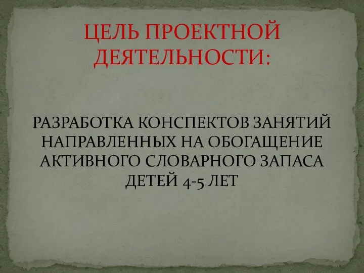 РАЗРАБОТКА КОНСПЕКТОВ ЗАНЯТИЙ НАПРАВЛЕННЫХ НА ОБОГАЩЕНИЕ АКТИВНОГО СЛОВАРНОГО ЗАПАСА ДЕТЕЙ 4-5 ЛЕТ ЦЕЛЬ ПРОЕКТНОЙ ДЕЯТЕЛЬНОСТИ: