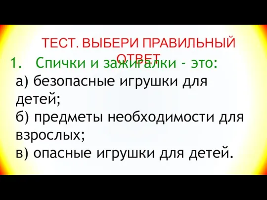 ТЕСТ. ВЫБЕРИ ПРАВИЛЬНЫЙ ОТВЕТ Спички и зажигалки - это: а) безопасные игрушки