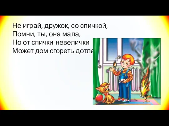 Не играй, дружок, со спичкой, Помни, ты, она мала, Но от спички-невелички Может дом сгореть дотла.