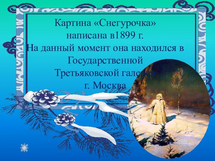 Картина «Снегурочка» написана в1899 г. На данный момент она находился в Государственной Третьяковской галереи г. Москва