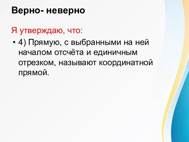 Верно- неверно Я утверждаю, что: 4) Прямую, с выбранными на ней началом