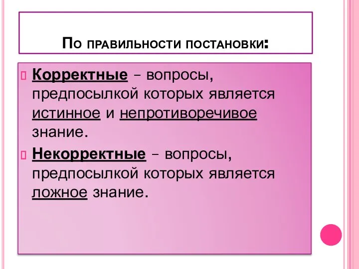 По правильности постановки: Корректные – вопросы, предпосылкой которых является истинное и непротиворечивое