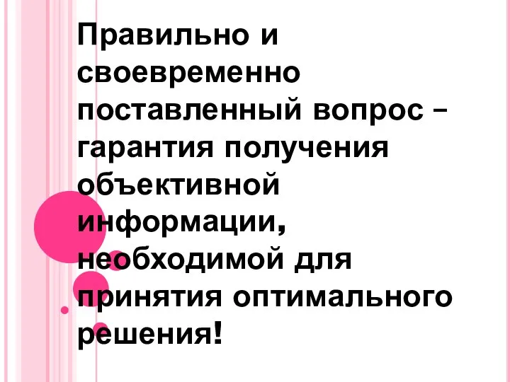 Правильно и своевременно поставленный вопрос – гарантия получения объективной информации, необходимой для принятия оптимального решения!