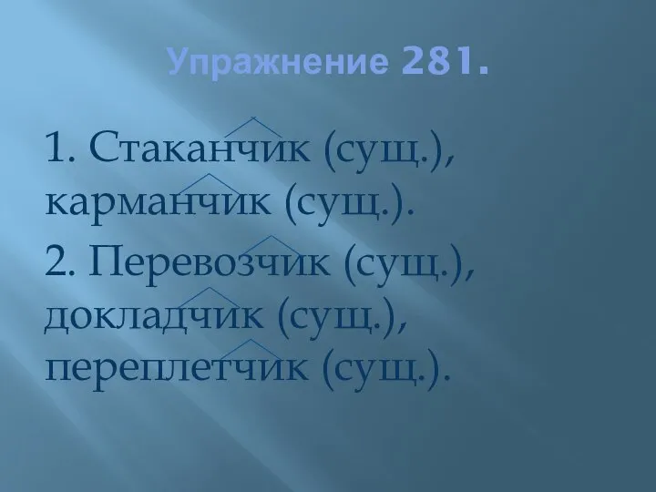 Упражнение 281. 1. Стаканчик (сущ.), карманчик (сущ.). 2. Перевозчик (сущ.), докладчик (сущ.), переплетчик (сущ.).