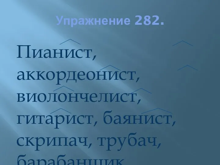 Упражнение 282. Пианист, аккордеонист, виолончелист, гитарист, баянист, скрипач, трубач, барабанщик.