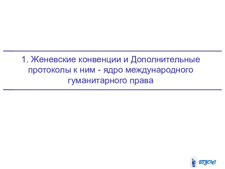 1. Женевские конвенции и Дополнительные протоколы к ним - ядро международного гуманитарного права