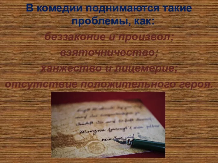 В комедии поднимаются такие проблемы, как: беззаконие и произвол; взяточничество; ханжество и лицемерие; отсутствие положительного героя.