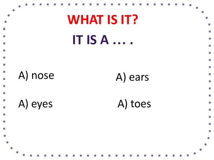 WHAT IS IT? A) nose A) eyes A) toes A) ears IT IS A … .