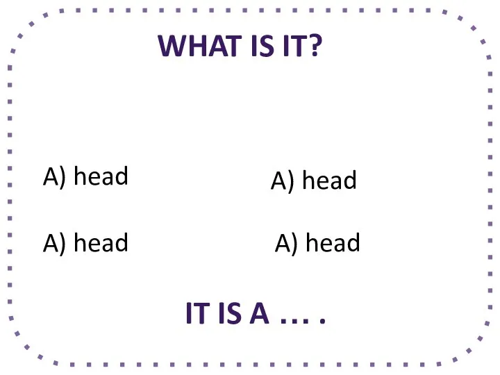 WHAT IS IT? A) head A) head A) head A) head IT IS A … .