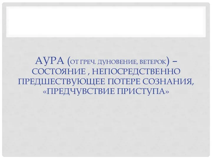 АУРА (ОТ ГРЕЧ. ДУНОВЕНИЕ, ВЕТЕРОК) – СОСТОЯНИЕ , НЕПОСРЕДСТВЕННО ПРЕДШЕСТВУЮЩЕЕ ПОТЕРЕ СОЗНАНИЯ, «ПРЕДЧУВСТВИЕ ПРИСТУПА»