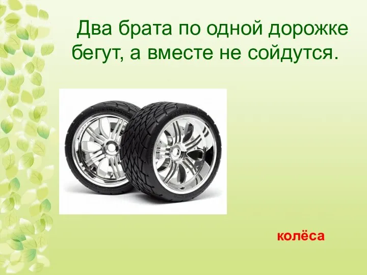 Два брата по одной дорожке бегут, а вместе не сойдутся. колёса