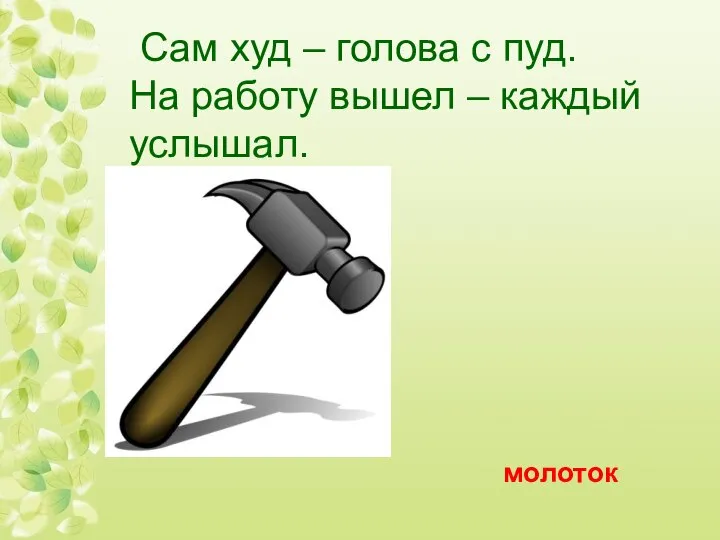 Сам худ – голова с пуд. На работу вышел – каждый услышал. молоток