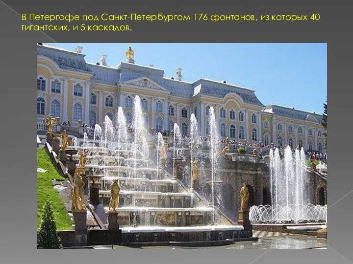 В Петергофе под Санкт-Петербургом 176 фонтанов, из которых 40 гигантских, и 5 каскадов.