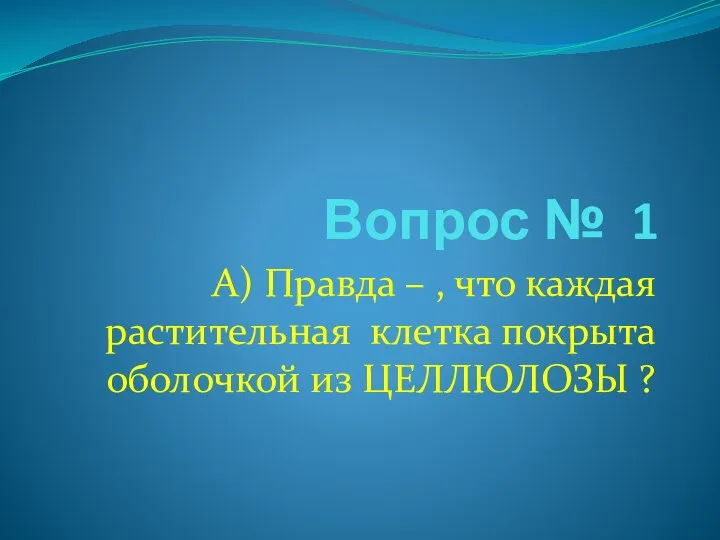 Вопрос № 1 А) Правда – , что каждая растительная клетка покрыта оболочкой из ЦЕЛЛЮЛОЗЫ ?