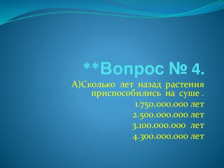 **Вопрос № 4. А)Сколько лет назад растения приспособились на суше . 1.750.000.000