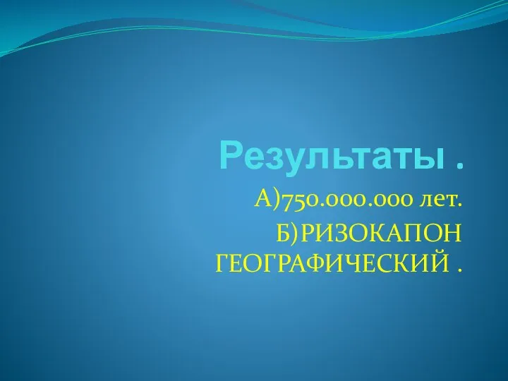 Результаты . А)750.000.000 лет. Б)РИЗОКАПОН ГЕОГРАФИЧЕСКИЙ .