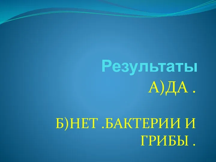 Результаты А)ДА . Б)НЕТ .БАКТЕРИИ И ГРИБЫ .