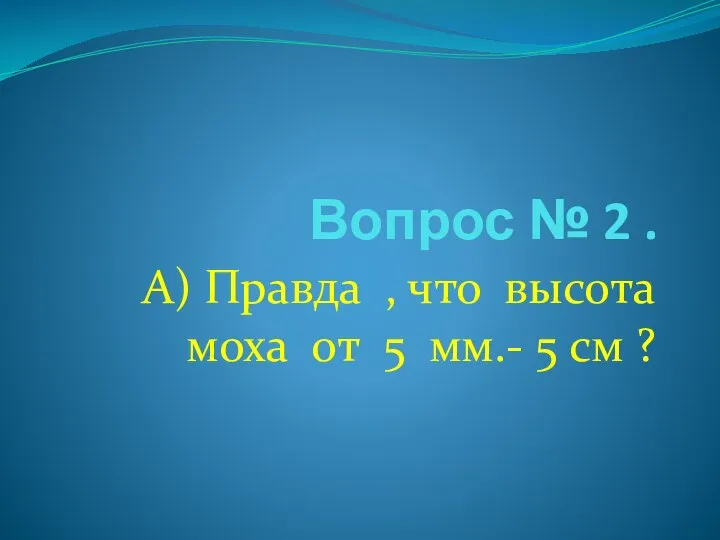 Вопрос № 2 . А) Правда , что высота моха от 5 мм.- 5 см ?