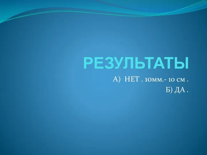 РЕЗУЛЬТАТЫ А) НЕТ . 10мм.- 10 см . Б) ДА .