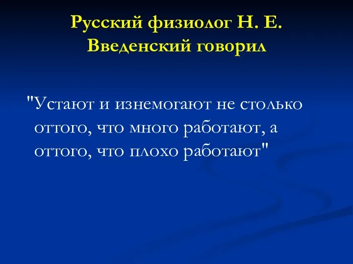 Русский физиолог Н. Е. Введенский говорил "Устают и изнемогают не столько оттого,