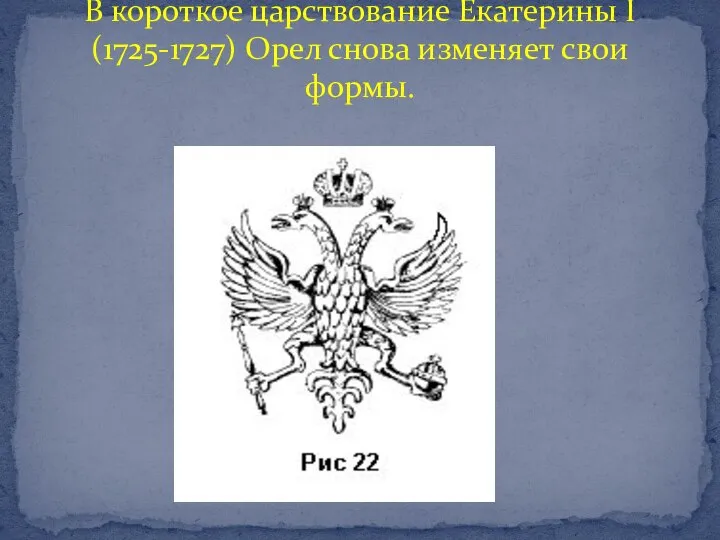 В короткое царствование Екатерины I (1725-1727) Орел снова изменяет свои формы.