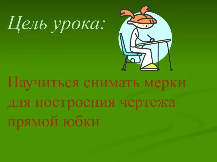 Цель урока: Научиться снимать мерки для построения чертежа прямой юбки