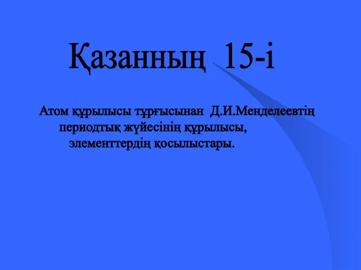 Қазанның 15-і Атом құрылысы тұрғысынан Д.И.Менделеевтің периодтық жүйесінің құрылысы, элементтердің қосылыстары.