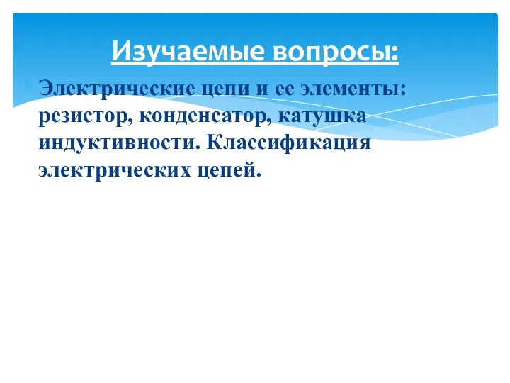 Электрические цепи и ее элементы: резистор, конденсатор, катушка индуктивности. Классификация электрических цепей. Изучаемые вопросы: