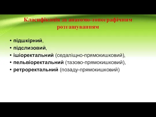 Класифікація за анатомо-топографічним розташуванням підшкірний, підслизовий, ішіоректальний (седаліщно-прямокишковий), пельвіоректальний (тазово-прямокишковий), ретроректальний (позаду-прямокишковий)