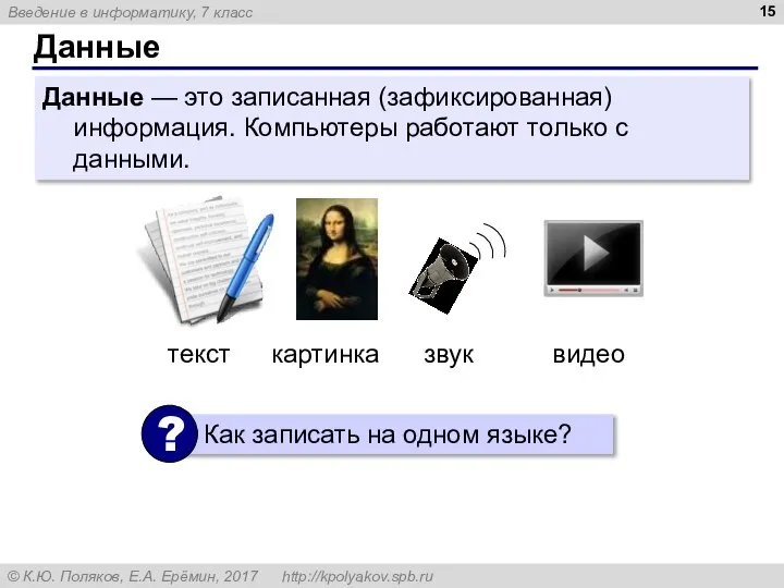 Данные Данные — это записанная (зафиксированная) информация. Компьютеры работают только с данными.