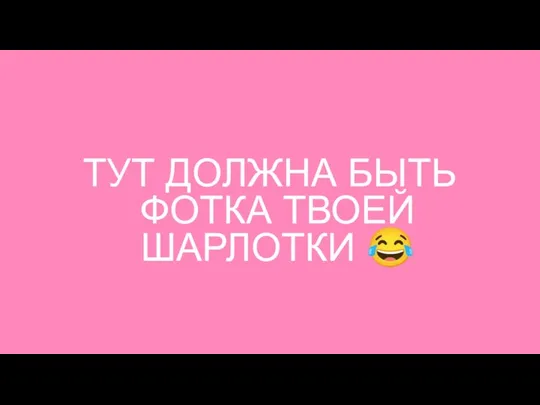 ТУТ ДОЛЖНА БЫТЬ ФОТКА ТВОЕЙ ШАРЛОТКИ ?