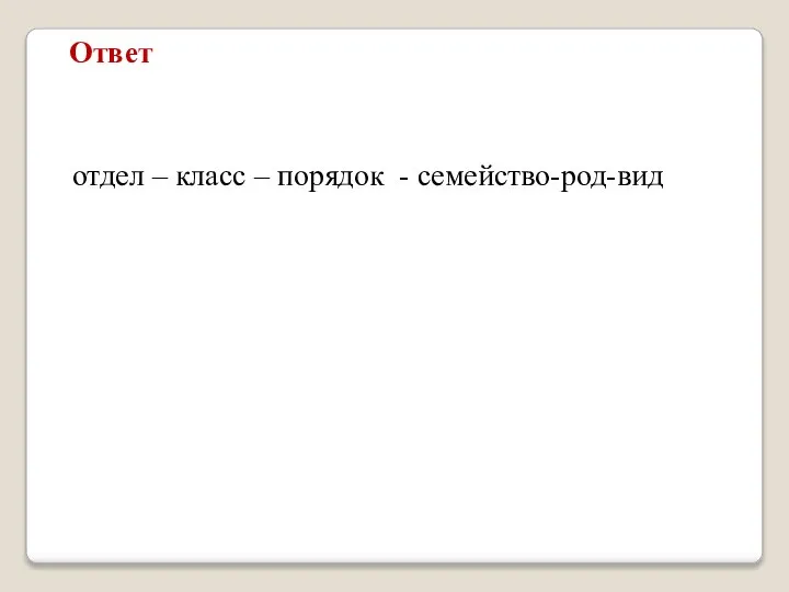 отдел – класс – порядок - семейство-род-вид Ответ