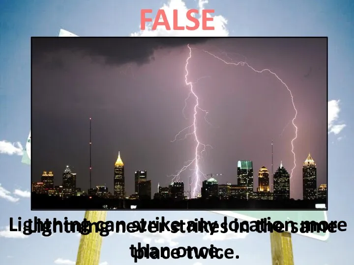 FALSE Lightning never strikes in the same place twice. Lightning can strike