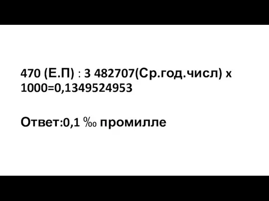 470 (Е.П) : 3 482707(Ср.год.числ) x 1000=0,1349524953 Ответ:0,1 ‰ промилле