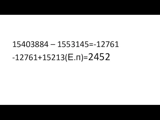 15403884 – 1553145=-12761 -12761+15213(Е.п)=2452