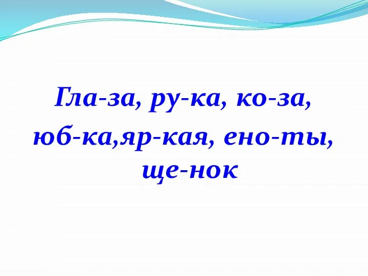 Гла-за, ру-ка, ко-за, юб-ка,яр-кая, ено-ты, ще-нок