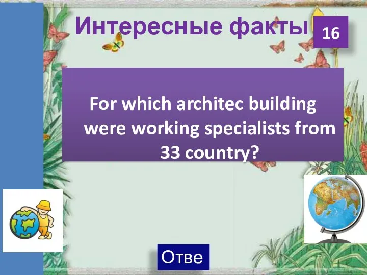 Интересные факты 16 For which architec building were working specialists from 33 country?